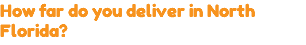How far do you deliver in North Florida?
