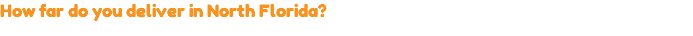 How far do you deliver in North Florida?